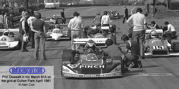Phil Dowsett sits in his March 81A on the front row of the Grid at Oulton Park, April 1981. No 22 is Richard Hawkins in the Ralt RT1, No 3 is Ian Taylor's Tiga FA81, partly obscured behind Dowsett is Mark Thatcher in the Ehrlich RP5A and the No 15 is the sister Ehrlich RP5B of Ian Flux. Copyright Alan Cox 2010. Used with permission. Phil Dowsett sits in his March 81A on the front row of the Grid at Oulton Park, April 1981. No 22 is Richard Hawkins in the Ralt RT1, No 3 is Ian Taylor's Tiga FA81, partly obscured behind Dowsett is Mark Thatcher in the Ehrlich RP5A and the No 15 is the sister Ehrlich RP5B of Ian Flux. Copyright Alan Cox 2010. Used with permission.